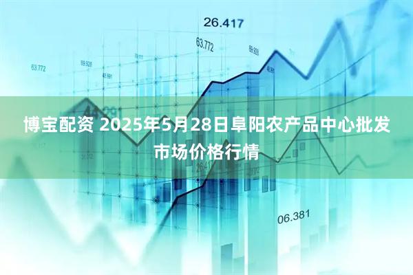 博宝配资 2025年5月28日阜阳农产品中心批发市场价格行情