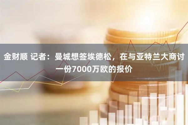 金财顺 记者：曼城想签埃德松，在与亚特兰大商讨一份7000万欧的报价
