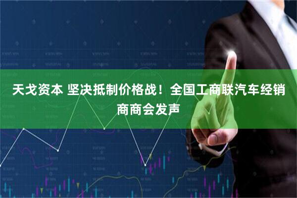 天戈资本 坚决抵制价格战！全国工商联汽车经销商商会发声
