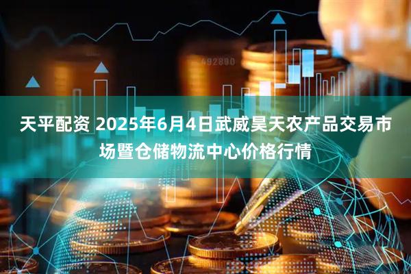 天平配资 2025年6月4日武威昊天农产品交易市场暨仓储物流中心价格行情