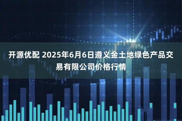 开源优配 2025年6月6日遵义金土地绿色产品交易有限公司价格行情