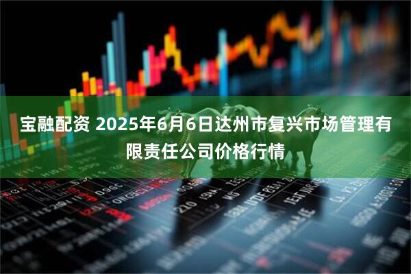 宝融配资 2025年6月6日达州市复兴市场管理有限责任公司价格行情