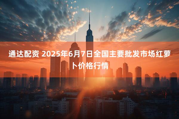 通达配资 2025年6月7日全国主要批发市场红萝卜价格行情
