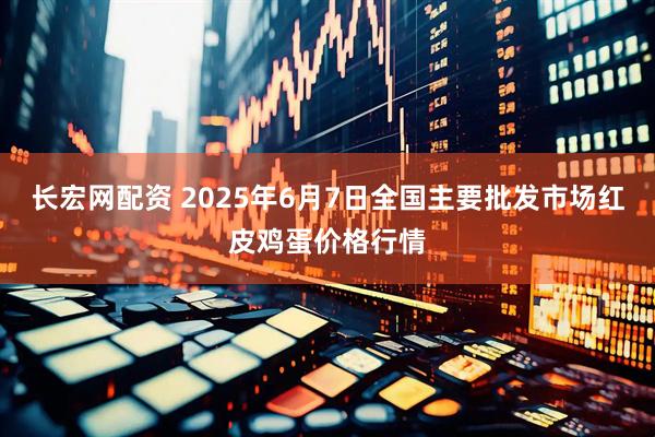 长宏网配资 2025年6月7日全国主要批发市场红皮鸡蛋价格行情