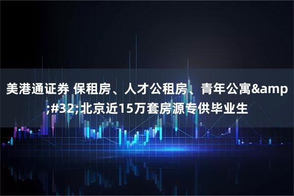 美港通证券 保租房、人才公租房、青年公寓 北京近15万套房源专供毕业生