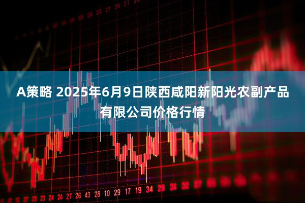 A策略 2025年6月9日陕西咸阳新阳光农副产品有限公司价格行情
