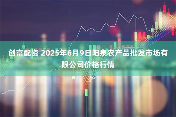 创富配资 2025年6月9日阳泉农产品批发市场有限公司价格行情