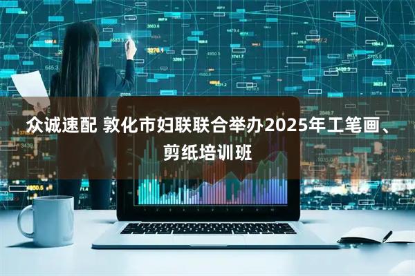 众诚速配 敦化市妇联联合举办2025年工笔画、剪纸培训班