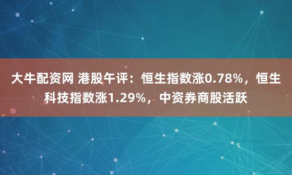 大牛配资网 港股午评：恒生指数涨0.78%，恒生科技指数涨1.29%，中资券商股活跃