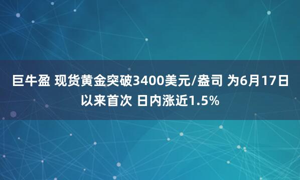 巨牛盈 现货黄金突破3400美元/盎司 为6月17日以来首次 日内涨近1.5%