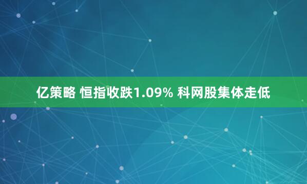 亿策略 恒指收跌1.09% 科网股集体走低