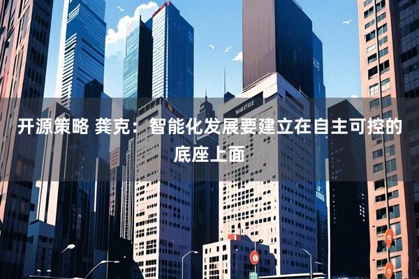 开源策略 龚克：智能化发展要建立在自主可控的底座上面