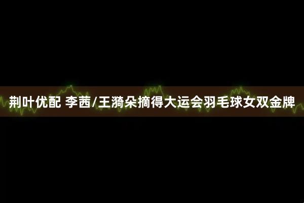 荆叶优配 李茜/王漪朵摘得大运会羽毛球女双金牌