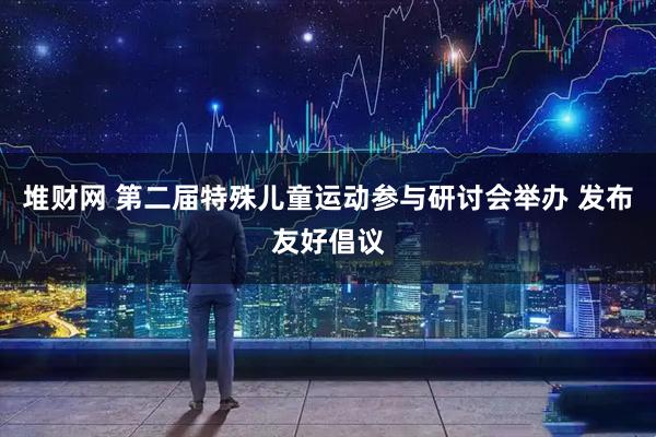 堆财网 第二届特殊儿童运动参与研讨会举办 发布友好倡议