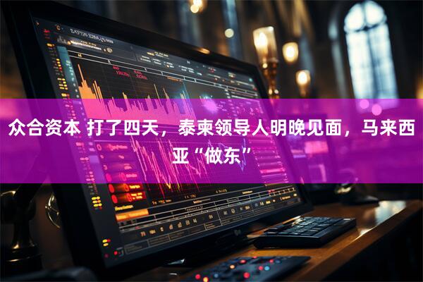 众合资本 打了四天，泰柬领导人明晚见面，马来西亚“做东”