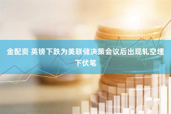 金配资 英镑下跌为美联储决策会议后出现轧空埋下伏笔