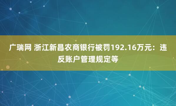 广瑞网 浙江新昌农商银行被罚192.16万元：违反账户管理规定等