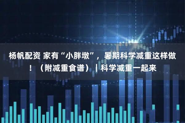 杨帆配资 家有“小胖墩”，暑期科学减重这样做！（附减重食谱）｜科学减重一起来