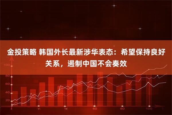 金投策略 韩国外长最新涉华表态：希望保持良好关系，遏制中国不会奏效