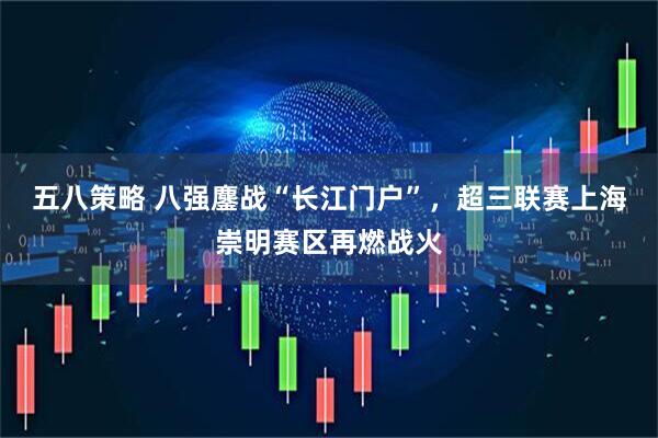 五八策略 八强鏖战“长江门户”，超三联赛上海崇明赛区再燃战火