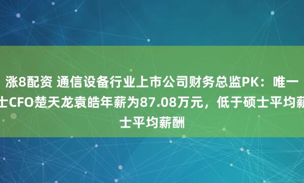 涨8配资 通信设备行业上市公司财务总监PK：唯一博士CFO楚天龙袁皓年薪为87.08万元，低于硕士平均薪酬