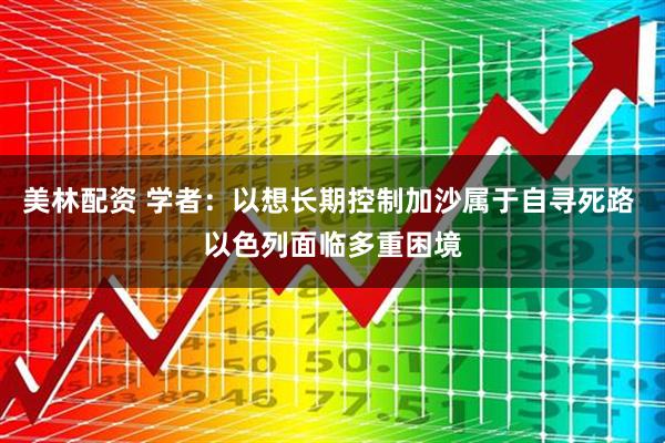 美林配资 学者：以想长期控制加沙属于自寻死路 以色列面临多重困境