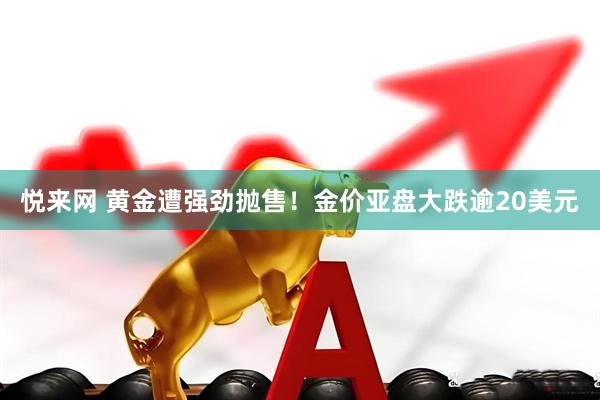 悦来网 黄金遭强劲抛售！金价亚盘大跌逾20美元