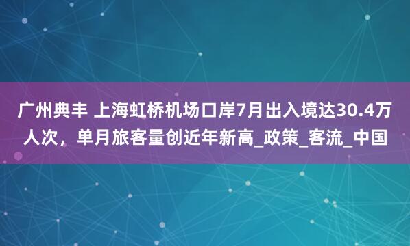 广州典丰 上海虹桥机场口岸7月出入境达30.4万人次，单月旅客量创近年新高_政策_客流_中国