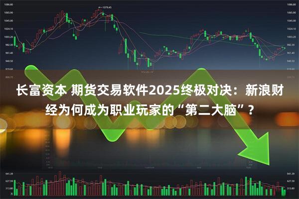 长富资本 期货交易软件2025终极对决：新浪财经为何成为职业玩家的“第二大脑”？