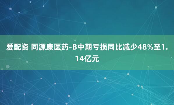 爱配资 同源康医药-B中期亏损同比减少48%至1.14亿元