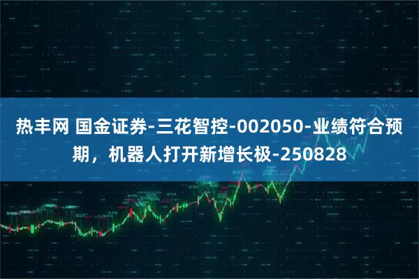 热丰网 国金证券-三花智控-002050-业绩符合预期，机器人打开新增长极-250828