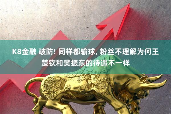 K8金融 破防! 同样都输球, 粉丝不理解为何王楚钦和樊振东的待遇不一样