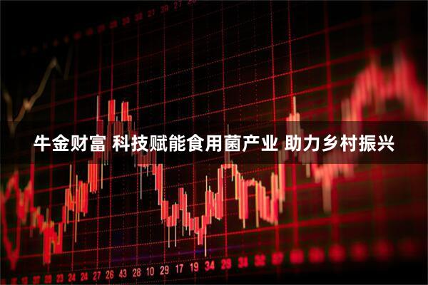 牛金财富 科技赋能食用菌产业 助力乡村振兴