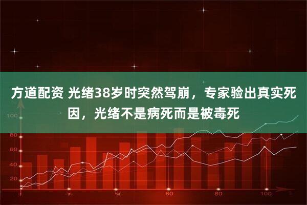 方道配资 光绪38岁时突然驾崩，专家验出真实死因，光绪不是病死而是被毒死