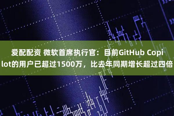 爱配配资 微软首席执行官：目前GitHub Copilot的用户已超过1500万，比去年同期增长超过四倍