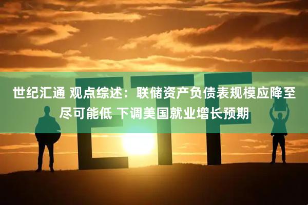 世纪汇通 观点综述：联储资产负债表规模应降至尽可能低 下调美国就业增长预期