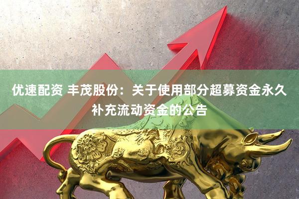 优速配资 丰茂股份：关于使用部分超募资金永久补充流动资金的公告