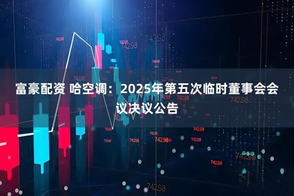 富豪配资 哈空调：2025年第五次临时董事会会议决议公告
