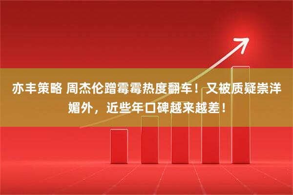 亦丰策略 周杰伦蹭霉霉热度翻车！又被质疑崇洋媚外，近些年口碑越来越差！