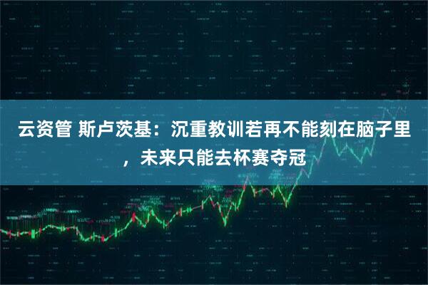 云资管 斯卢茨基：沉重教训若再不能刻在脑子里，未来只能去杯赛夺冠