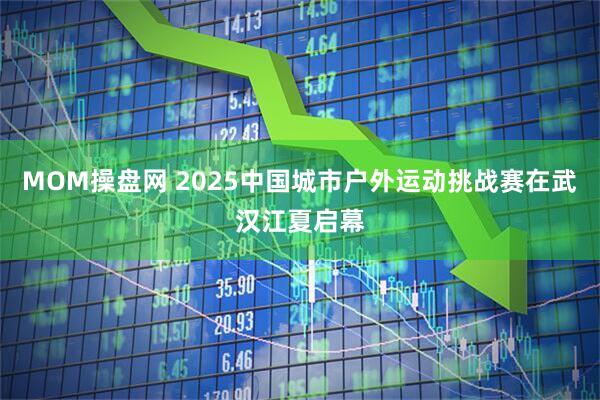 MOM操盘网 2025中国城市户外运动挑战赛在武汉江夏启幕