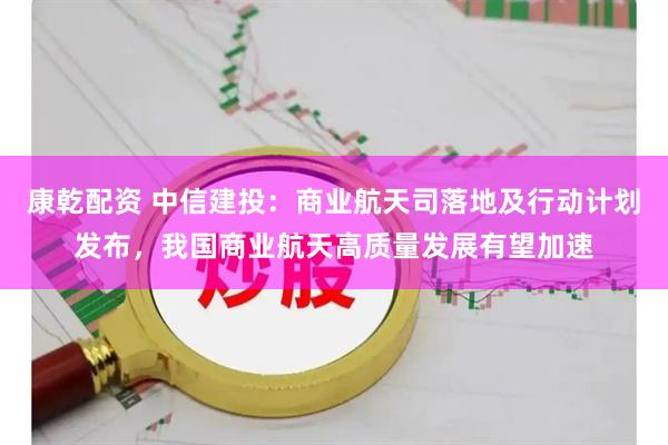 康乾配资 中信建投：商业航天司落地及行动计划发布，我国商业航天高质量发展有望加速