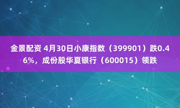 金景配资 4月30日小康指数（399901）跌0.46%，成份股华夏银行（600015）领跌
