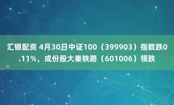 汇银配资 4月30日中证100（399903）指数跌0.11%，成份股大秦铁路（601006）领跌