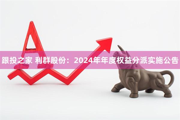 跟投之家 利群股份：2024年年度权益分派实施公告