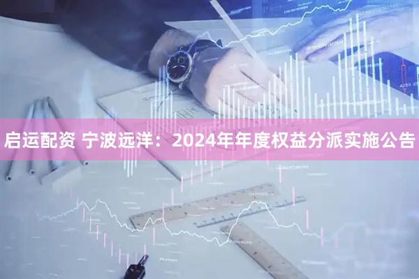 启运配资 宁波远洋：2024年年度权益分派实施公告