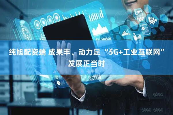 纯旭配资端 成果丰、动力足 “5G+工业互联网”发展正当时