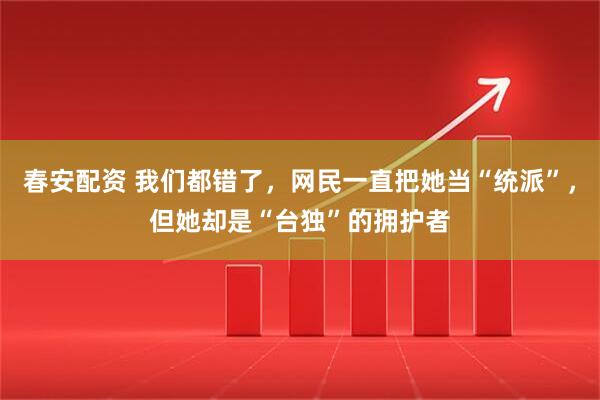 春安配资 我们都错了，网民一直把她当“统派”，但她却是“台独”的拥护者