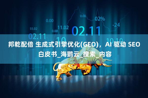 邦乾配倍 生成式引擎优化(GEO),AI 驱动 SEO 白皮书_海鹦云_搜索_内容