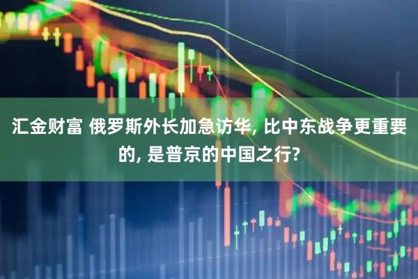 汇金财富 俄罗斯外长加急访华, 比中东战争更重要的, 是普京的中国之行?